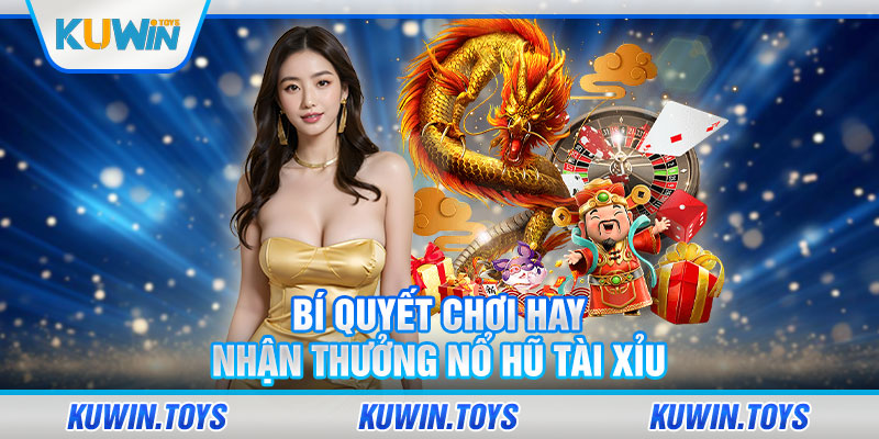 Bí quyết chơi hay nhận thưởng nổ hũ tài xỉu