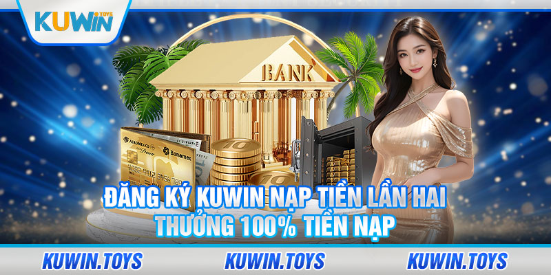 Đăng ký KUWIN nạp tiền lần hai thưởng 100% tiền nạp