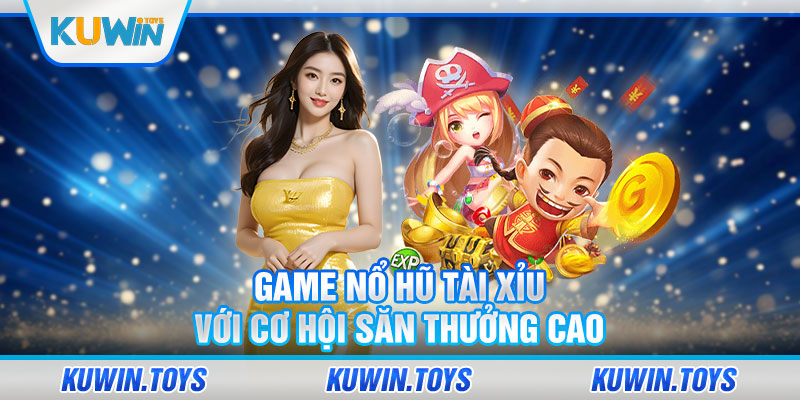 Game nổ hũ tài xỉu với cơ hội săn thưởng cao