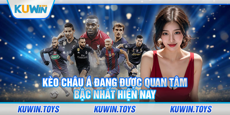 Kèo Châu Á đang được quan tâm bậc nhất hiện nay