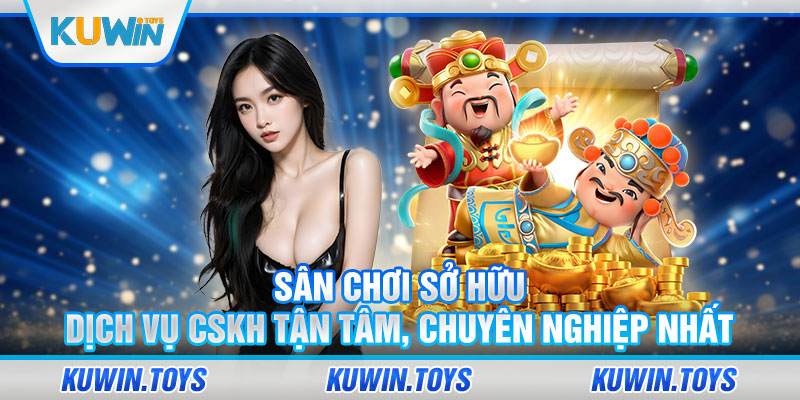 Sân chơi sở hữu dịch vụ CSKH tận tâm, chuyên nghiệp nhất