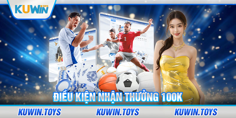 Điều kiện nhận thưởng 100k